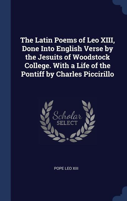 The Latin Poems of Leo XIII Done Into English Verse by the Jesuits of Woodstock College. With a Life of the Pontiff by Charles Piccirillo