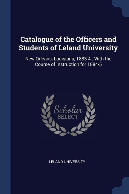 Catalogue of the Officers and Students of Leland University: New Orleans Louisiana 1883-4: With the Course of Instruction for 1884-5
