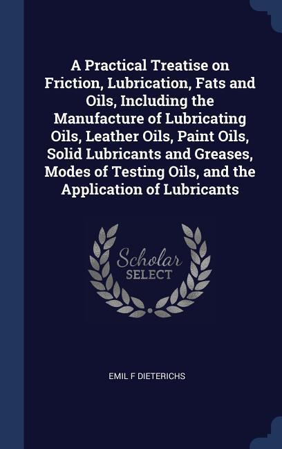 A Practical Treatise on Friction Lubrication Fats and Oils Including the Manufacture of Lubricating Oils Leather Oils Paint Oils Solid Lubricants and Greases Modes of Testing Oils and the Application of Lubricants