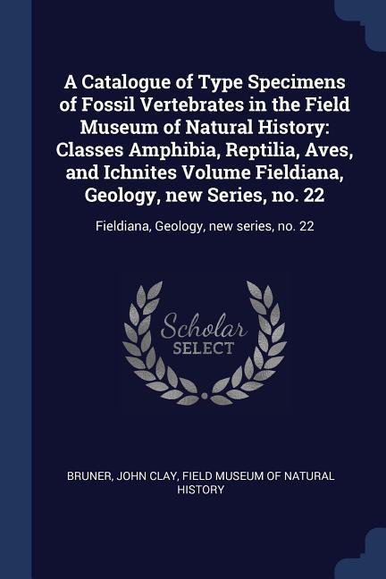 A Catalogue of Type Specimens of Fossil Vertebrates in the Field Museum of Natural History: Classes Amphibia Reptilia Aves and Ichnites Volume Fiel