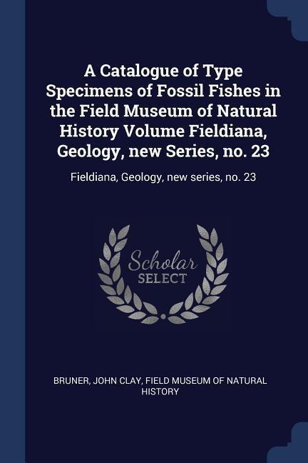 A Catalogue of Type Specimens of Fossil Fishes in the Field Museum of Natural History Volume Fieldiana Geology new Series no. 23: Fieldiana Geolog