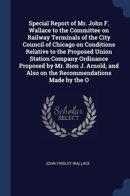 Special Report of Mr. John F. Wallace to the Committee on Railway Terminals of the City Council of Chicago on Conditions Relative to the Proposed Unio
