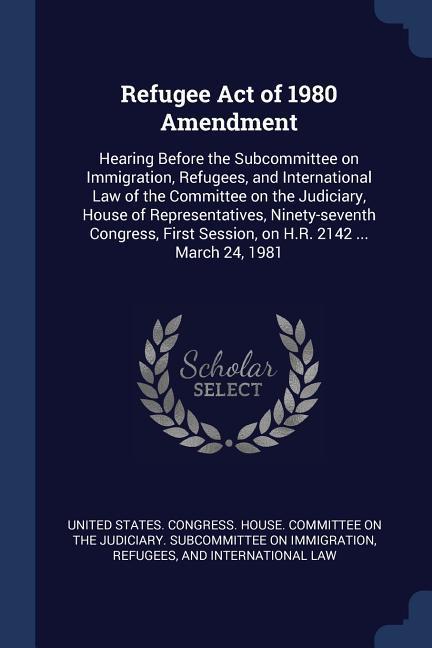 Refugee Act of 1980 Amendment: Hearing Before the Subcommittee on Immigration Refugees and International Law of the Committee on the Judiciary Hou