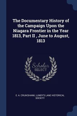 The Documentary History of the Campaign Upon the Niagara Frontier in the Year 1813 Part II June to August 1813