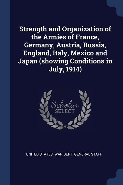 Strength and Organization of the Armies of France Germany Austria Russia England Italy Mexico and Japan (showing Conditions in July 1914)