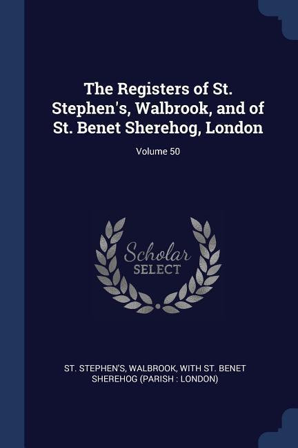 The Registers of St. Stephen‘s Walbrook and of St. Benet Sherehog London; Volume 50