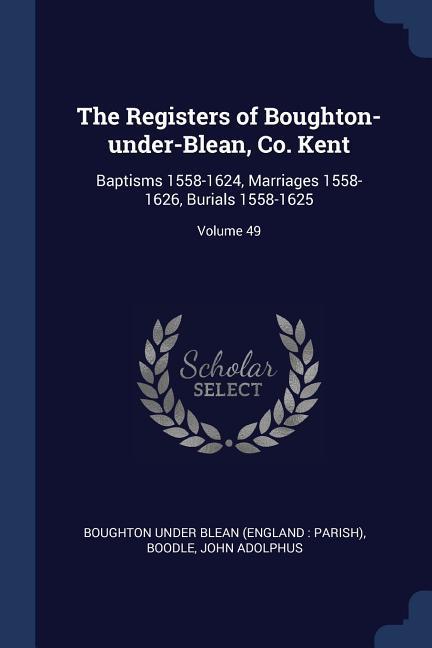 The Registers of Boughton-under-Blean Co. Kent: Baptisms 1558-1624 Marriages 1558-1626 Burials 1558-1625; Volume 49