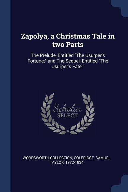 Zapolya a Christmas Tale in two Parts: The Prelude Entitled The Usurper‘s Fortune; and The Sequel Entitled The Usurper‘s Fate.