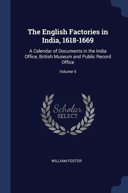 The English Factories in India 1618-1669: A Calendar of Documents in the India Office British Museum and Public Record Office; Volume 5