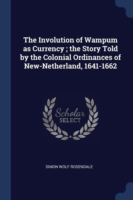 The Involution of Wampum as Currency; the Story Told by the Colonial Ordinances of New-Netherland 1641-1662