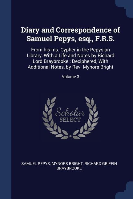 Diary and Correspondence of Samuel Pepys esq. F.R.S.: From his ms. Cypher in the Pepysian Library With a Life and Notes by Richard Lord Braybrooke;