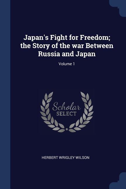 Japan‘s Fight for Freedom; the Story of the war Between Russia and Japan; Volume 1