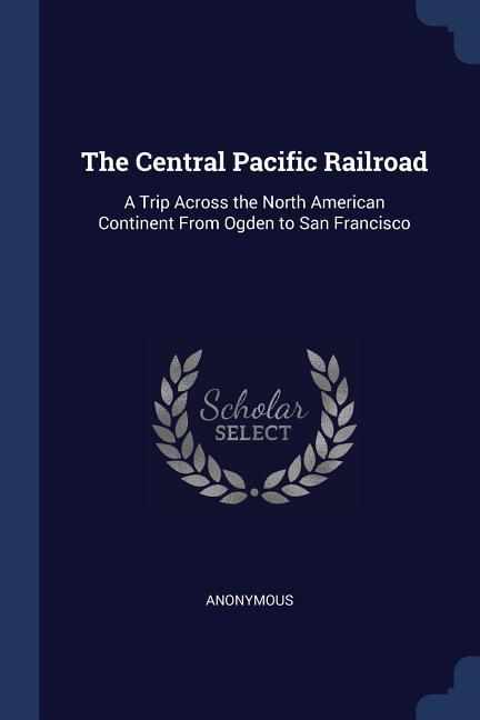 The Central Pacific Railroad: A Trip Across the North American Continent From Ogden to San Francisco