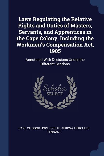 Laws Regulating the Relative Rights and Duties of Masters Servants and Apprentices in the Cape Colony Including the Workmen‘s Compensation Act 190