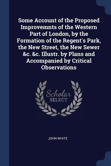 Some Account of the Proposed Improvemnts of the Western Part of London by the Formation of the Regent‘s Park the New Street the New Sewer &c. &c. I