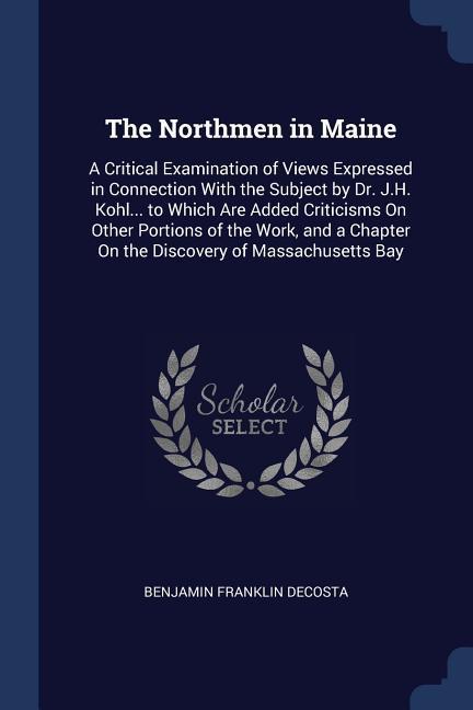 The Northmen in Maine: A Critical Examination of Views Expressed in Connection With the Subject by Dr. J.H. Kohl... to Which Are Added Critic