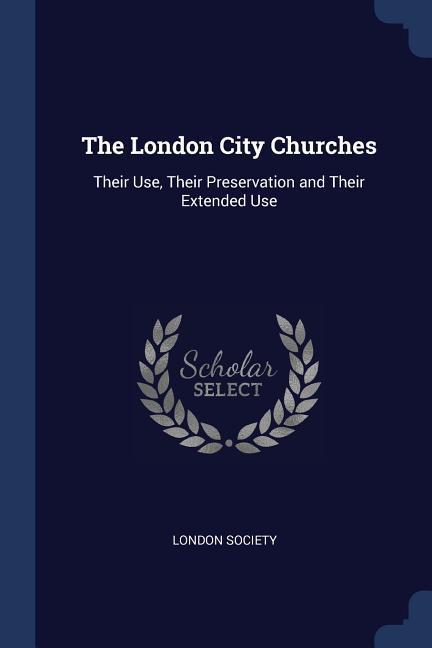 The London City Churches: Their Use Their Preservation and Their Extended Use
