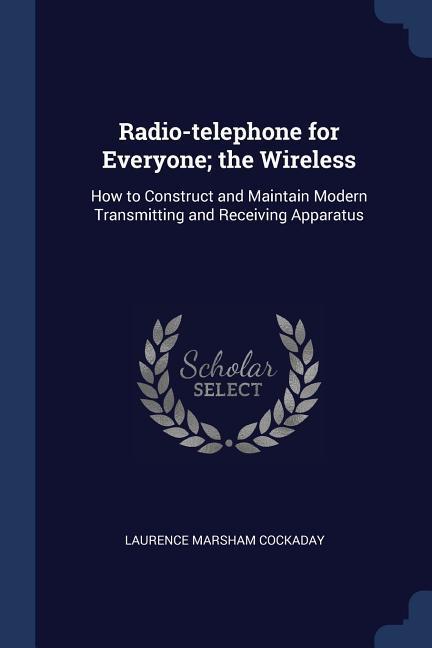 Radio-telephone for Everyone; the Wireless: How to Construct and Maintain Modern Transmitting and Receiving Apparatus