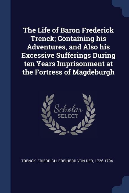 The Life of Baron Frederick Trenck; Containing his Adventures and Also his Excessive Sufferings During ten Years Imprisonment at the Fortress of Magdeburgh