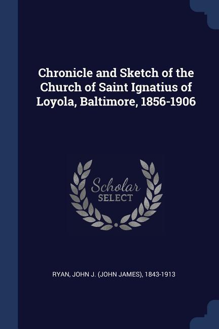 Chronicle and Sketch of the Church of Saint Ignatius of Loyola Baltimore 1856-1906