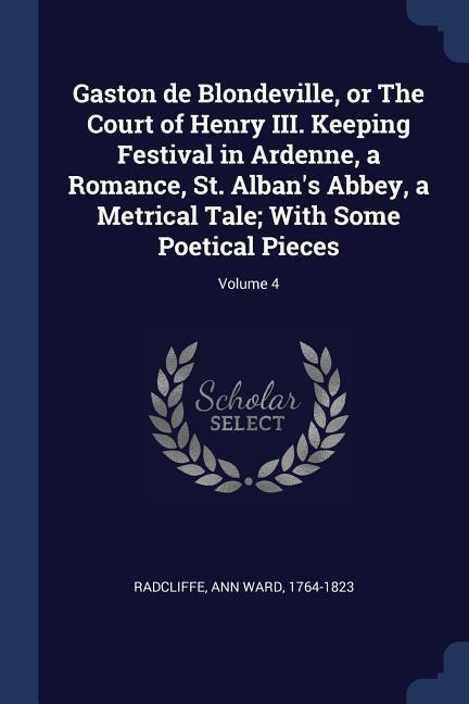 Gaston de Blondeville or The Court of Henry III. Keeping Festival in Ardenne a Romance St. Alban‘s Abbey a Metrical Tale; With Some Poetical Pieces; Volume 4