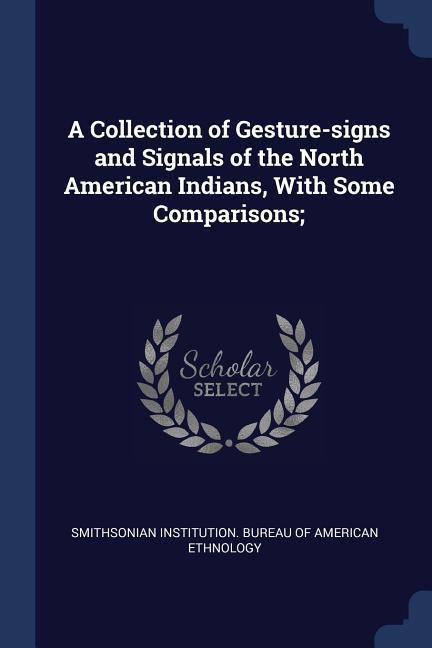 A Collection of Gesture-signs and Signals of the North American Indians With Some Comparisons;