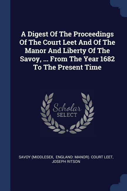 A Digest Of The Proceedings Of The Court Leet And Of The Manor And Liberty Of The Savoy ... From The Year 1682 To The Present Time