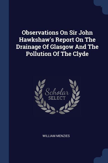 Observations On Sir John Hawkshaw‘s Report On The Drainage Of Glasgow And The Pollution Of The Clyde