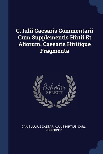 C. Iulii Caesaris Commentarii Cum Supplementis Hirtii Et Aliorum. Caesaris Hirtiique Fragmenta
