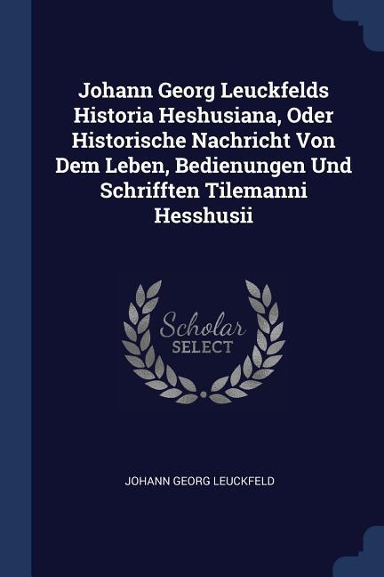 Johann Georg Leuckfelds Historia Heshusiana Oder Historische Nachricht Von Dem Leben Bedienungen Und Schrifften Tilemanni Hesshusii
