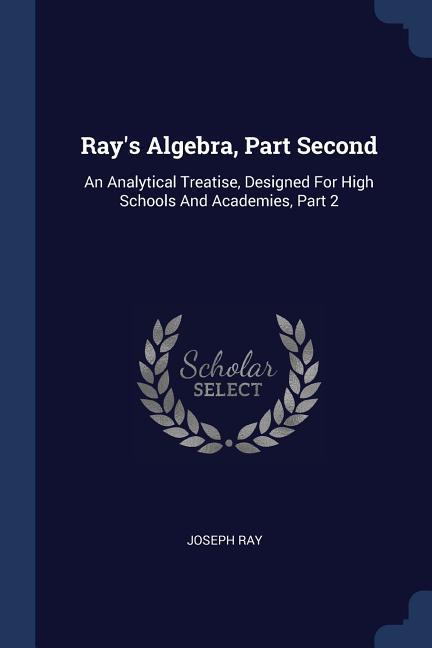 Ray‘s Algebra Part Second: An Analytical Treatise ed For High Schools And Academies Part 2