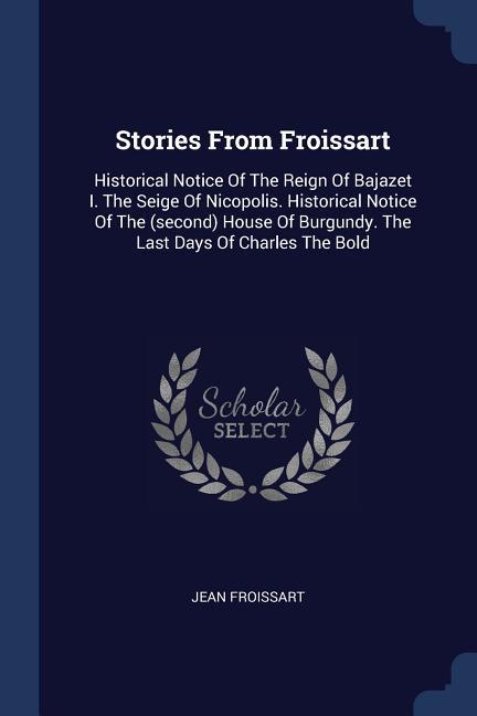Stories From Froissart: Historical Notice Of The Reign Of Bajazet I. The Seige Of Nicopolis. Historical Notice Of The (second) House Of Burgun