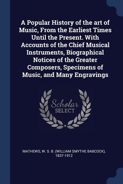 A Popular History of the art of Music From the Earliest Times Until the Present. With Accounts of the Chief Musical Instruments Biographical Notices of the Greater Composers Specimens of Music and Many Engravings