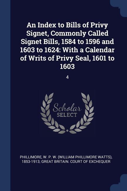 An Index to Bills of Privy Signet Commonly Called Signet Bills 1584 to 1596 and 1603 to 1624: With a Calendar of Writs of Privy Seal 1601 to 1603: