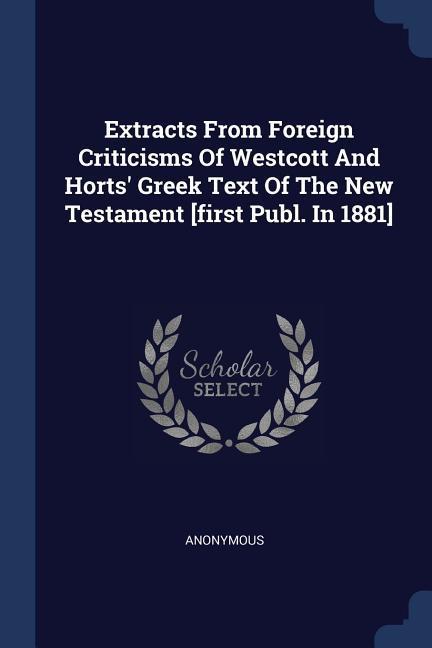 Extracts From Foreign Criticisms Of Westcott And Horts‘ Greek Text Of The New Testament [first Publ. In 1881]