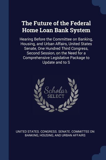 The Future of the Federal Home Loan Bank System: Hearing Before the Committee on Banking Housing and Urban Affairs United States Senate One Hundre