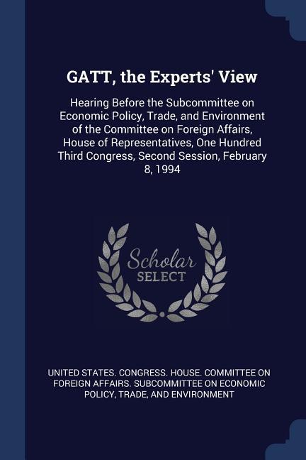 GATT the Experts‘ View: Hearing Before the Subcommittee on Economic Policy Trade and Environment of the Committee on Foreign Affairs House
