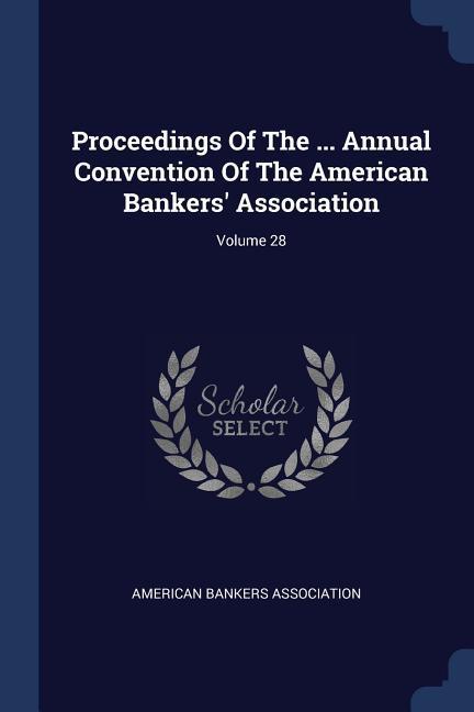 Proceedings Of The ... Annual Convention Of The American Bankers‘ Association; Volume 28