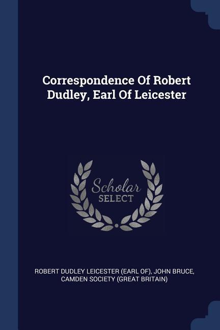 Correspondence Of Robert Dudley Earl Of Leicester