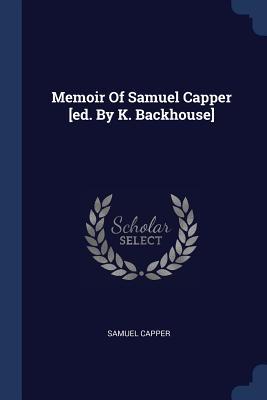 Memoir Of Samuel Capper [ed. By K. Backhouse]