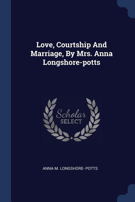 Love Courtship And Marriage By Mrs. Anna Longshore-potts