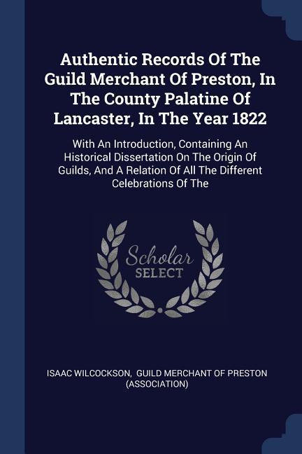 Authentic Records Of The Guild Merchant Of Preston In The County Palatine Of Lancaster In The Year 1822