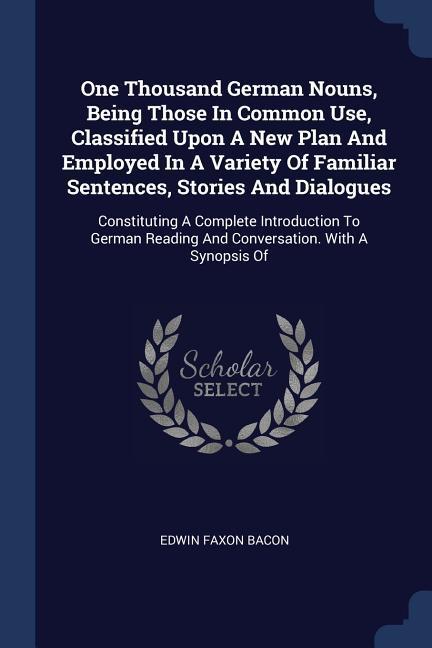 One Thousand German Nouns Being Those In Common Use Classified Upon A New Plan And Employed In A Variety Of Familiar Sentences Stories And Dialogues