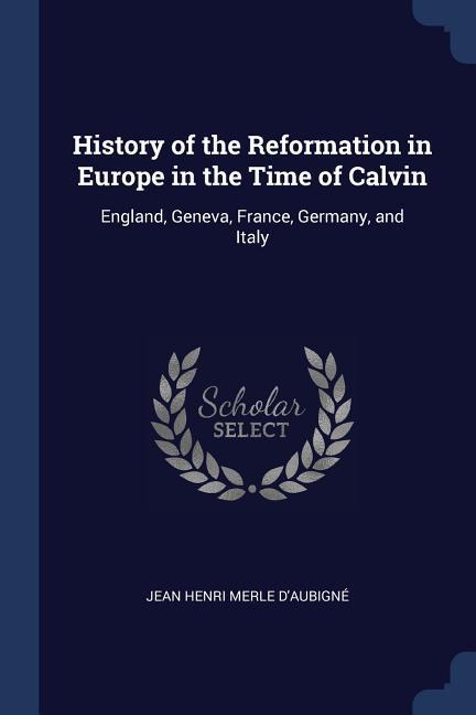 History of the Reformation in Europe in the Time of Calvin: England Geneva France Germany and Italy