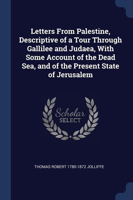 Letters From Palestine Descriptive of a Tour Through Gallilee and Judaea With Some Account of the Dead Sea and of the Present State of Jerusalem