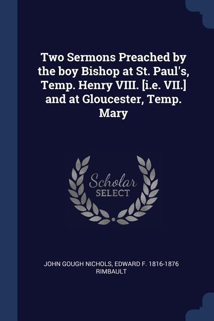 Two Sermons Preached by the boy Bishop at St. Paul‘s Temp. Henry VIII. [i.e. VII.] and at Gloucester Temp. Mary