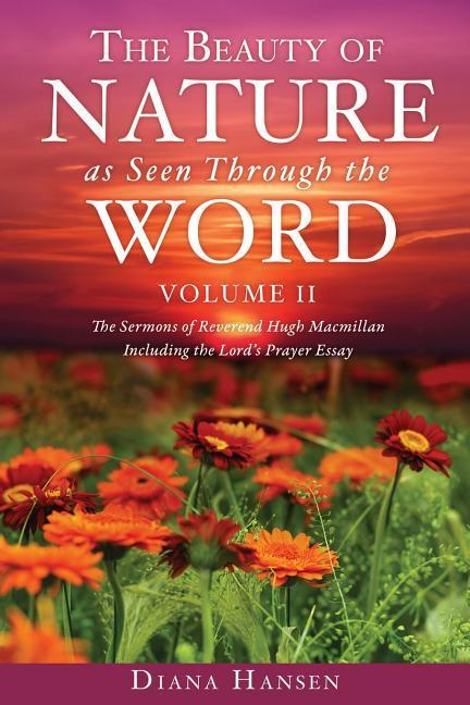 The Beauty of Nature as Seen Through the Word The Sermons of Reverend Hugh Macmillan 1833-1903 Volume II - Including the Lord‘s Prayer Essay Compilat