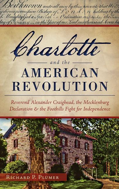 Charlotte and the American Revolution: Reverend Alexander Craighead the Mecklenburg Declaration and the Foothills Fight for Independence