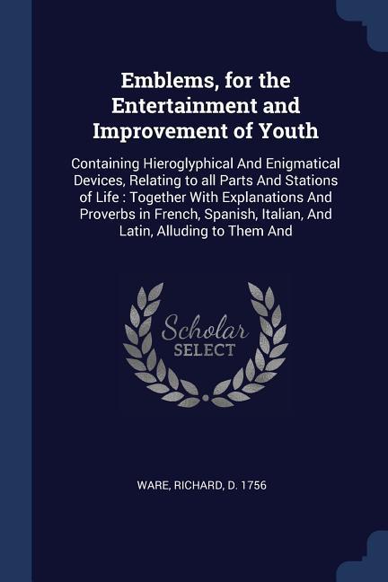 Emblems for the Entertainment and Improvement of Youth: Containing Hieroglyphical And Enigmatical Devices Relating to all Parts And Stations of Life