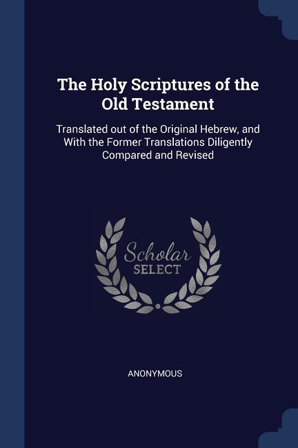 The Holy Scriptures of the Old Testament: Translated out of the Original Hebrew and With the Former Translations Diligently Compared and Revised